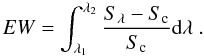 Mathematical equation: \begin{equation} EW=\int_{\lambda_{1}}^{\lambda_{2}}\frac{S_{\lambda}-S_{\rm c}}{S_{\rm c}}{\rm d}\lambda \ . \label{eq2} \end{equation}