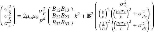 Mathematical equation: \appendix \setcounter{section}{1} \begin{eqnarray} \left( {\begin{array}{*{20}c} {\sigma _x^2 } \\ {\sigma _y^2 } \\ {\sigma _z^2 } \\ \end{array} } \right) = 2\mu _\alpha \mu _\delta \frac{{\sigma _p^2 }} {{p^4 }}\left( {\begin{array}{*{20}c} {B_{12} B_{13} } \\ {B_{22} B_{23} } \\ {B_{32} B_{33} } \\ \end{array} } \right)k^2 + {\textbf{B}}^2 \left( {\begin{array}{*{20}c} {\sigma _{v_r }^2 } \\ {\left( {\frac{k} {p}} \right)^2 \left( {\left( {\frac{{\mu _\alpha \sigma _p }} {p}} \right)^2 + \sigma _{\mu _\alpha }^2 } \right)} \\ {\left( {\frac{k} {p}} \right)^2 \left( {\left( {\frac{{\mu _\delta \sigma _p }} {p}} \right)^2 + \sigma _{\mu _\delta }^2 } \right)} \\ \end{array} } \right) \nonumber \end{eqnarray}