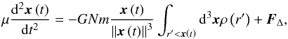 Mathematical equation: \begin{equation} \label{eqsiF} \mu \frac{{{\rm d}^2 {\vec{x}}\left( t \right)}}{{{\rm d}t^2 }} = - GNm\frac{{{\vec{x}}\left( t \right)}}{{\left\| {{\vec{x}}\left( t \right)} \right\|^3 }}\int_{r' < {\vec{x}}\left( t \right)}^{} {{\rm d}^3 {\vec{x}}\rho \left( {r'} \right) + {\vec{F}}_\Delta }, \end{equation}