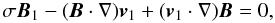 Mathematical equation: \begin{equation} \sigma \vec{B}_{1} - (\vec{B} \cdot \nabla) \vec{v}_{1} + (\vec{v}_{1} \cdot \nabla) \vec{B} = 0, \end{equation}
