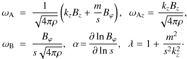 Mathematical equation: \begin{eqnarray} \omega_{{\rm A}} &=& \frac{1}{\sqrt{4 \pi \rho}} \left( k_z B_z + \frac{m}{s} B_{\varphi} \right), \;\; \omega_{{\rm A}z} = \frac{k_z B_z}{\sqrt{4 \pi \rho}} , \;\; \nonumber \\ \omega_{{\rm B}} &= & \frac{B_{\varphi}}{s \sqrt{4 \pi \rho}} , \;\; \alpha \! = \! \frac{\partial \ln B_{\varphi}}{\partial \ln s} , \;\; \lambda = 1 + \frac{m^2}{s^2 k_z^2} \cdot \nonumber \end{eqnarray}