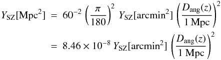 Mathematical equation: \appendix \setcounter{section}{2} \begin{eqnarray} Y_{\rm SZ} [{\rm Mpc}^2] & = & 60^{-2} \, \left ( {\pi \over 180} \right )^2 \, Y_{\rm SZ} [{\rm arcmin}^2] \, \left ( D_{\rm ang}(z) \over 1 \, {\rm Mpc} \right )^2 \nonumber\\ & = & 8.46 \times 10^{-8} \, Y_{\rm SZ} [{\rm arcmin}^2] \, \left ( D_{\rm ang}(z) \over 1~{\rm Mpc} \right )^2 \end{eqnarray}