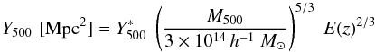 Mathematical equation: \begin{equation} Y_{500} \, \, [{\rm Mpc}^2] = Y^*_{500} \; \left ({M_{500} \over 3\times10^{14}\,h^{-1}~M_\odot} \right )^{5/3} \; E(z)^{2/3} \end{equation}