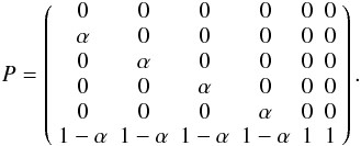 Mathematical equation: \begin{equation} P= \left(\begin{array}{cccccc} 0 & 0 & 0 & 0 & 0 & 0 \\ \alpha & 0 & 0 & 0 & 0 & 0 \\ 0 & \alpha & 0 & 0 & 0 & 0 \\ 0 & 0 &\alpha & 0 & 0 & 0 \\ 0 & 0 &0 &\alpha& 0 & 0 \\ 1-\alpha &1-\alpha &1-\alpha&1-\alpha & 1 & 1 \end{array}\right). \end{equation}