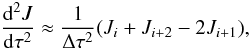 Mathematical equation: \begin{equation} \frac{{\rm d}^2 J}{{\rm d}\tau^2}\approx \frac{1}{\Delta \tau^2} (J_i + J_{i+2} -2 J_{i+1}) , \end{equation}