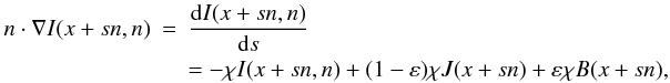 Mathematical equation: \begin{eqnarray} \label{transfereq} n \cdot \nabla I(x+sn,n) &=& \frac{\dd I(x+sn,n)} {\dd s} \nonumber \\ && = -\chi I(x+sn,n) + (1-\varepsilon)\chi J(x+sn) +\varepsilon \chi B(x+sn) , \end{eqnarray}