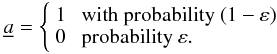 Mathematical equation: $$ \underline{a} = \left\{ \begin{array} {ll}1 &\mbox{ with probability }(1-\varepsilon) \\ 0 &\mbox{ probability } \varepsilon .\\ \end{array}\right. $$