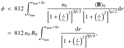 Mathematical equation: \begin{eqnarray} \label{rmform1} \phi &<& 812 \int_{r_{\min}} ^{r_{\min}+\Delta r} \frac{n_0}{\left[1+ \left(\frac{r}{r_{\rm c}}\right) ^2\right]^{3\beta /2}} \frac{\langle{\bf B}\rangle_0}{\left[1+ \left(\frac{r}{r_{\rm c}}\right) ^2\right]^{3\mu /2}} {\rm d} r \nonumber \\ &=& 812 \, n_0 \, B_0 \int_{r_{\min}} ^{r_{\min} +\Delta r} \frac{{\rm d} r} {\left[1+ \left(\frac{r}{r_{\rm c}}\right) ^2\right]^{9 \beta /4}}, \end{eqnarray}