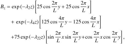 Mathematical equation: \begin{eqnarray} && B_{z} = \exp\left(-\lambda_{2}z\right)\left[25\cos\frac{2\pi}{L}y + 25\cos\frac{2\pi}{L}x\right] \nonumber \\ &&\qquad +\, \exp\left(-\lambda_{4}z\right)\left[125\cos\frac{4\pi}{L}y-125\cos\frac{4\pi}{L}x\right] \nonumber \\ &&\qquad + 75\exp\left(-\lambda_{22}z\right)\left[\sin\frac{2\pi}{L}x\sin\frac{2\pi}{L}y \!+\! \cos\frac{2\pi}{L}x\cos\frac{2\pi}{L}y\right], \end{eqnarray}