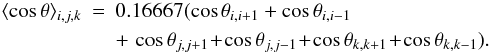 Mathematical equation: \begin{eqnarray} \langle \cos \theta \rangle _{i,j,k} & = & 0.16667(\cos \theta_{i,i+1} + \cos \theta_{i,i-1} \nonumber \\ & & + \,\cos \theta_{j,j+1} \!+\! \cos \theta_{j,j-1} \!+\! \cos \theta_{k,k+1}\! +\! \cos \theta_{k,k-1}). \end{eqnarray}