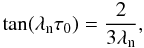 Mathematical equation: \begin{equation} \rm{tan}(\lambda_n\tau_0)=\frac{2}{3\lambda_n}, \end{equation}