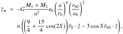 Mathematical equation: \begin{eqnarray} \label{eqzeccentric} \ddot{z}_{\star} & = & -G \frac{M_{1}+M_{2}}{a^2} \epsilon_{0} \left( \frac{a}{r_0} \right)^4 \left( \frac{r_{b0}}{a_b} \right)^2 \nonumber \\ & & \times\left( \left( \frac{9}{4}+\frac{15}{4} \cos(2 S) \right) \hat{r}_{0} \cdot \hat{z} - 3 \cos{S} \hat{r}_{b0} \cdot \hat{z} \right), \end{eqnarray}