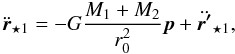 Mathematical equation: \begin{equation} \label{eqrstar1new} \ddot{\vec{r}}_{\star 1} = -G \frac{M_{1}+M_{2}}{r_{0}^2} \vec{p}+\ddot{\vec{r'}}_{\star 1}, \end{equation}