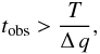 Mathematical equation: \begin{equation} \label{tobs} t_{\rm obs}>\frac{T}{\Delta\,q}, \end{equation}
