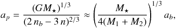 Mathematical equation: \begin{equation} a_{p}=\frac{( G M_{\star})^{1/3}}{(2\,n_{b}-3\,n)^{2/3}} \approx \left( \frac{M_{\star}}{4 (M_{1}+M_{2})} \right)^{1/3} a_{b}, \end{equation}