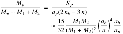 Mathematical equation: \begin{eqnarray} \frac{M_p}{M_{\star}+M_{1}+M_{2}}&=&\frac{K_{p}}{a_{p} (2\,n_{b}-3\,n)}\nonumber\\ &&\approx \frac{15}{32} \frac{M_{1} M_{2}}{(M_{1}+M_{2})^2} \left( \frac{a_b}{a}\right)^4 \frac{a_b}{a_p}\cdot \end{eqnarray}