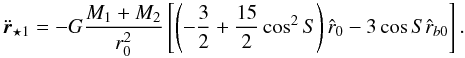 Mathematical equation: \begin{equation} \label{eqrstar1} \ddot{\vec{r}}_{\star1 } = -G\frac{ M_{1}+M_{2} }{r_{0}^2} \left[ \left(-\frac{3}{2}+\frac{15}{2} \cos^2{S} \right) \hat{r}_{0} - 3 \cos{S} \hat{r}_{b0} \right]. \end{equation}