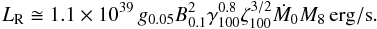 Mathematical equation: \begin{equation} L_{\rm R} \cong 1.1 \times 10^{39} \, g_{0.05} B_{0.1}^{2} \gamma_{100}^{0.8} \zeta_{100}^{3/2} \dot{M}_{0} M_{8} \, \mathrm{erg/s} . \label{LR_S} \end{equation}