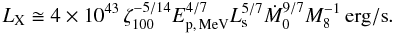 Mathematical equation: \begin{equation} L_{\rm X} \cong 4 \times 10^{43} \, \zeta_{100}^{-5/14} E_{\rm p,\, MeV}^{4/7} L_{\rm s}^{5/7} \dot{M}_{0}^{9/7} M_{8}^{-1} \, \mathrm{erg/s} . \label{L_X} \end{equation}
