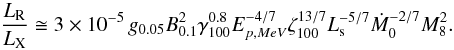 Mathematical equation: \begin{equation} \frac{L_{\rm R}}{L_{\rm X}} \cong 3 \times 10^{-5} \, g_{0.05} B_{0.1}^{2} \gamma_{100}^{0.8} E_{p, MeV}^{-4/7} \zeta_{100}^{13/7} L_{\rm s}^{-5/7} \dot{M}_{0}^{-2/7} M_{8}^{2} . \end{equation}