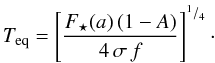 Mathematical equation: \begin{equation} T_{\rm eq} = \left[\frac{F_\star(a) \, (1-A)}{4 \, \sigma\, f}\right]^{^1/_4}\cdot \label{eq:t_eq} \end{equation}