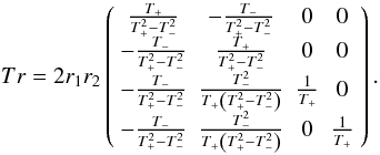 Mathematical equation: \begin{equation} Tr = 2r_{1}r_{2} \left( \begin{array}{cccc} \frac{T_{+}}{T_{+}^{2}-T_{-}^{2}} & -\frac{T_{-}}{T_{+}^{2}-T_{-}^{2}} & 0 & 0 \\ -\frac{T_{-}}{T_{+}^{2}-T_{-}^{2}} & \frac{T_{+}}{T_{+}^{2}-T_{-}^{2}} & 0 & 0 \\ -\frac{T_{-}}{T_{+}^{2}-T_{-}^{2}} & \frac{T_{-}^{2}}{T_{+}\left(T_{+}^{2}-T_{-}^{2}\right)} & \frac{1}{T_{+}} & 0 \\ -\frac{T_{-}}{T_{+}^{2}-T_{-}^{2}} & \frac{T_{-}^{2}}{T_{+}\left(T_{+}^{2}-T_{-}^{2}\right)} & 0 & \frac{1}{T_{+}} \end{array} \right). \label{tra} \end{equation}
