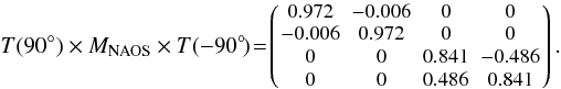 Mathematical equation: \begin{equation} T(90^{\circ}) \times M_{\rm NAOS} \times T(-90^{\circ}\!)\!=\!\left(\! {\small \begin{array}{cccc} 0.972 & -0.006 & 0 & 0 \\ -0.006 & 0.972 & 0 & 0 \\ 0 & 0 & 0.841 & -0.486 \\ 0 & 0 & 0.486 & 0.841 \end{array} } \!\right).\, \end{equation}