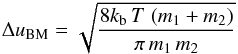 Mathematical equation: \begin{equation} \Delta u_{\rm BM}=\sqrt{\frac{8 \kb\, T \;(m_1+m_2)}{\pi \, m_1\, m_2}} \label{eq:distri:dv_BM} \end{equation}
