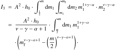 Mathematical equation: \appendix \setcounter{section}{1} \begin{eqnarray} I_3 &=& A^2 \cdot h_0 \cdot \int_\frac{1}{2}^m \dx{m_1} \int_{m_1}^{\mf}\dx{m_2}\, m_1^{1+\gamma-\alpha} \cdot m_2^{\nu-\gamma-\alpha} \nonumber \\ &=& \frac{A^2 \cdot h_0}{\nu-\gamma-\alpha+1} \cdot \int_\frac{m}{2}^m \dx{m_1} \, m_1^{1+\gamma-\alpha}\nonumber \\ && \cdot \left( \mf^{\nu-\gamma-\alpha+1} - \left(\frac{m}{2}\right)^{\nu-\gamma-\alpha+1} \right)\cdot \end{eqnarray}