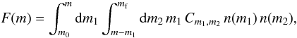Mathematical equation: \begin{equation} F(m) = \int_{m_0}^m {\rm d}m_1 \int_{m-m_1}^{\mf} {\rm d}m_2 \, m_1 \, C_{m_1,m_2} \, n(m_1) \, n(m_2), \label{eq:distri:tanaka_flux_1} \end{equation}