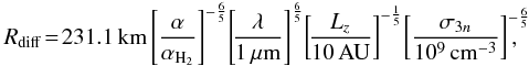 Mathematical equation: \appendix \setcounter{section}{1} \begin{eqnarray} R_{\rm diff}\!=\! 231.1\,{\rm km} \left[\frac{\alpha}{\alpha_{\rm H_2}}\right]^{-\frac{6}{5}} \! \left[\!\frac{\lambda}{1\,\mu{\rm m}}\right]^{\frac{6}{5}} \! \left[\!\frac{L_z}{\rm 10\, AU}\right]^{-\frac{1}{5}} \! \left[\frac{\sigma_{3n}}{\rm 10^9\, cm^{-3}}\right]^{-\frac{6}{5}}\!\!\!\!\!\! , \end{eqnarray}