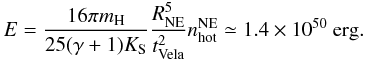 Mathematical equation: \begin{equation} E=\frac{16\pi m_{\rm H} }{25(\gamma+1)K_{\rm S}}\frac{R_{\rm NE}^5}{t_{\rm Vela}^2}n_{\rm hot}^{\rm NE} \simeq 1.4\times 10^{50}\mbox{ erg}. \label{E} \end{equation}