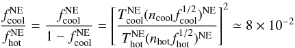Mathematical equation: \begin{equation} \frac{f_{\rm cool}^{\rm NE}}{f_{\rm hot}^{\rm NE}}=\frac{f_{\rm cool}^{\rm NE}}{1-f_{\rm cool}^{\rm NE}}= \left[\frac{T_{\rm cool}^{\rm NE}(n_{\rm cool}f_{\rm cool}^{1/2})^{\rm NE}} {T_{\rm hot}^{\rm NE}(n_{\rm hot}f_{\rm hot}^{1/2})^{\rm NE}}\right]^2\simeq 8\times 10^{-2} \label{fcne} \end{equation}