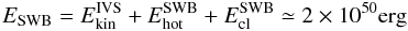 Mathematical equation: \begin{equation} E_{\rm SWB}=E_{\rm kin}^{\rm IVS}+E_{\rm hot}^{\rm SWB}+E_{\rm cl}^{\rm SWB}\simeq 2\times 10^{50} \mbox{erg} \label{Etot} \end{equation}