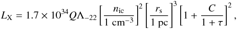 Mathematical equation: \begin{eqnarray} \label{Lx_w} L_{\rm X}=1.7\times10^{34}Q\Lambda_{-22}\left[\frac{n_{\rm ic}}{1\mbox{ cm}^{-3}}\right]^{2} \left[\frac{r_{\rm s}}{1\mbox{ pc}}\right]^{3}\left[1+\frac{C}{1+\tau}\right]^2, \end{eqnarray}