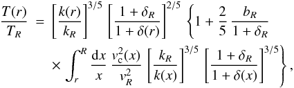 Mathematical equation: \begin{eqnarray} \nonumber{T(r)\over T_R}&=&\left[{k(r)\over k_R}\right]^{3/5}\, \left[{1+\delta_R\over 1+\delta(r)}\right]^{2/5}\,\left\{1+{2\over 5}\, {b_R\over 1+\delta_R}\, \right.\\ &&\times \left.\int^R_r{\mathrm{d} x\over x}\,{v_{\rm c}^2(x)\over v_R^2}\, \left[{k_R\over k(x)}\right]^{3/5}\, \left[{1+\delta_R\over 1+\delta(x)}\right]^{3/5}\right\}, \end{eqnarray}