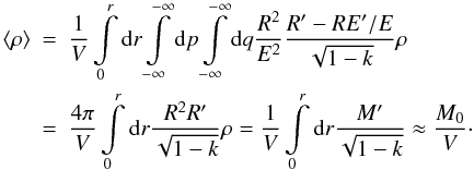 Mathematical equation: \appendix \setcounter{section}{1} \begin{eqnarray} \av{\rho} &=& \frac{1}{V} \int\limits_0^{r}{\rm d} {r} \int\limits_{-\infty}^{-\infty} {\rm d} {p} \int\limits_{-\infty}^{-\infty} {\rm d} {q} \frac{R^2}{E^2} \frac{R' - R E'/E}{\sqrt{1-k}} \rho \nonumber \\ &=& \frac{4 \pi}{V} \int\limits_0^{r}{\rm d} {r} \frac{R^2 R'}{\sqrt{1-k}} \rho = \frac{1}{V} \int\limits_0^{r}{\rm d} {r} \frac{M'}{\sqrt{1-k}} \approx \frac{M_0}{V}\cdot \end{eqnarray}