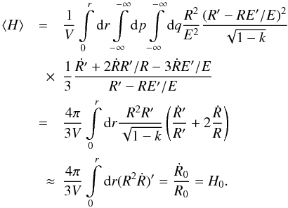 Mathematical equation: \appendix \setcounter{section}{1} \begin{eqnarray} \av{H} &=& \frac{1}{V} \int\limits_0^{r}{\rm d} {r} \int\limits_{-\infty}^{-\infty} {\rm d} {p} \int\limits_{-\infty}^{-\infty} {\rm d} {q} \frac{R^2}{E^2} \frac{(R' - R E'/E)^2}{\sqrt{1-k}} \nonumber \\ &\quad \times & \frac{1}{3} \frac{\dot{R'} + 2 \dot{R}{R'}/ R - 3 \dot{R} {E}'/{E}}{R' - R {E}'/{E}} \nonumber \\ &=& \frac{4 \pi}{3 V} \int\limits_0^{r}{\rm d} {r} \frac{R^2 R'}{\sqrt{1-k}} \left( \frac{\dot{R}'}{R'} + 2 \frac{\dot{R}}{R} \right) \nonumber \\ \label{avhb}&\quad \approx& \frac{4 \pi}{3 V} \int\limits_0^{r}{\rm d} {r} (R^2 \dot{R})' = \frac{\dot{R}_0}{R_0} = H_0. \end{eqnarray}