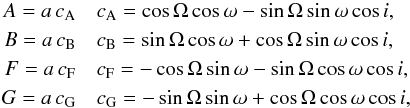 \begin{eqnarray} \label{eq:thiele} A = a \, c_{\rm A} & & c_{\rm A} = \cos \Omega \cos \omega - \sin \Omega \sin \omega \cos i, \nonumber\\ B = a \,c_{\rm B} & & c_{\rm B} = \sin \Omega \cos \omega + \cos \Omega \sin \omega \cos i, \nonumber\\ F = a \,c_{\rm F} & & c_{\rm F} = - \cos \Omega \sin \omega - \sin \Omega \cos \omega \cos i, \nonumber\\ G = a \,c_{\rm G} & & c_{\rm G} = - \sin \Omega \sin \omega + \cos \Omega \cos \omega \cos i, \end{eqnarray}