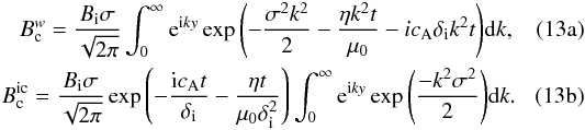 Mathematical equation: \begin{subequations} \begin{eqnarray} \label{eq:Bcw1} B_{\rm c}^{w}=\frac{B_{\rm i}\sigma}{\sqrt{2\pi}}\int^{\infty}_{0} {\rm e}^{{\rm i}ky}\exp{\left( -\frac{\sigma^2 k^2}{2}-\frac{\eta k^2 t}{\muo}-i\ca\di k^2 t\right) } {\rm d}k, \\ \label{eq:Bcic1} B_{\rm c}^{\rm ic}=\frac{B_{\rm i}\sigma}{\sqrt{2\pi}}\exp{\left(-\frac{ {\rm i}\ca t}{\di}-\frac{\eta t}{\muo\di^2} \right) } \int^{\infty}_{0}{\rm e}^{\rm i{\it ky}}\exp{\left( \frac{-k^2\sigma^2}{2}\right) }{\rm d}k. \end{eqnarray} \label{eq:Bclargeint} \end{subequations}