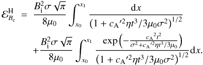 Mathematical equation: \begin{eqnarray} {\cal E}_{B_{\rm c}}^{\mathrm H}&=&\frac{B_{\rm i}^2\sigma\sqrt{\pi}}{8\muo}\int_{x_0}^{x_1}\frac{{\rm d}x}{\left( 1+\ca'^2\eta t^3/3\muo\sigma^2\right)^{1/2} } \nonumber \\ \label{eq:Hood2pulseenergy} &&+\frac{B_{\rm i}^2\sigma\sqrt{\pi}}{8\muo}\int_{x_0}^{x_1}\frac{\exp{\left(-\frac{\ca^2 t^2}{\sigma^2+\ca'^2\eta t^3/3\muo} \right) }}{\left( 1+\ca'^2\eta t^3/3\muo\sigma^2\right)^{1/2} }{\rm d}x. \end{eqnarray}