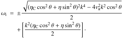 Mathematical equation: \begin{eqnarray} \omega_{\rm i} & = & \pm \frac{\sqrt{ (\eta_{\rm C} \cos^2 \theta + \eta \sin^2 \theta)^2 k^4-4 v_{\rm a}^{2} k^2 \cos^2 \theta}}{2} \nonumber \\ \label{im2} &&+ \left[ \frac{ k^2 (\eta_{\rm C} \cos^2 \theta + \eta \sin^2 \theta)}{2} \right]\cdot \end{eqnarray}