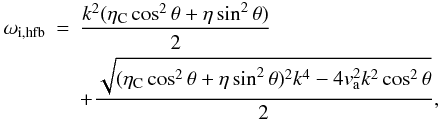Mathematical equation: \begin{eqnarray} \omega_{\rm i,hfb} & = & \frac{ k^2 (\eta_{\rm C} \cos^2 \theta + \eta \sin^2 \theta)}{2} \nonumber \\ & &+ \frac{\sqrt{(\eta_{\rm C} \cos^2 \theta + \eta \sin^2 \theta)^2 k^4 - 4 v_{\rm a}^{2} k^2 \cos^2 \theta}}{2}, \end{eqnarray}