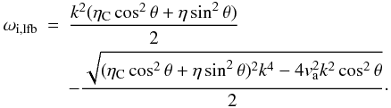 Mathematical equation: \begin{eqnarray} \omega_{\rm i,lfb} & = & \frac{ k^2 (\eta_{\rm C} \cos^2 \theta + \eta \sin^2 \theta)}{2} \nonumber \\ & &- \frac{\sqrt{(\eta_{\rm C} \cos^2 \theta + \eta \sin^2 \theta)^2 k^4 - 4 v_{\rm a}^{2} k^2 \cos^2 \theta}}{2}\cdot \end{eqnarray}