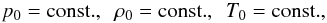 Mathematical equation: \begin{eqnarray*} p_0 ={\rm const.}, \ \ \rho_0 = {\rm const.}, \ \ T_0 = {\rm const.}, \end{eqnarray*}