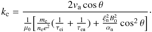 Mathematical equation: \begin{equation} k_{\rm c}= \frac{2 v_{\rm a} \cos \theta}{\frac{1}{\mu_0} \Big[\frac{m_{\rm e}}{n_{\rm e} e^2}(\frac{1}{\tau_{\rm ei}}+\frac{1}{\tau_{\rm en}})+\frac{\xi_{\rm n}^2 B_0^2}{\alpha_{\rm n}}\cos^2 \theta \Big] }\cdot \end{equation}