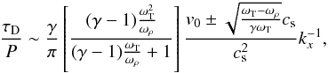 Mathematical equation: \begin{eqnarray} \frac{\tau_{\rm D}}{P} \sim \frac{\gamma}{\pi}\left[\frac{(\gamma-1) \frac{\omega^2_{\rm T}}{\omega_{\rho}}}{(\gamma-1) \frac{\omega_{\rm T}}{\omega_{\rho}}+1}\right] \frac{ v_0 \pm \sqrt{\frac{\omega_{\rm T}-\omega_{\rho}}{\gamma \omega_{\rm T}}}c_{\rm s}} {c^2_{\rm s}} k^{-1}_{x}, \label{smallkxs} \end{eqnarray}
