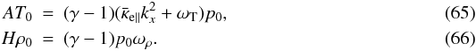 Mathematical equation: \begin{eqnarray} A T_0 & = & (\gamma -1)(\bar\kappa_{\rm e\parallel}k^2_{x}+ \omega_{\rm T}) p_0, \\ H \rho_0 & = & (\gamma-1)p_0 \omega_{\rho}. \end{eqnarray}