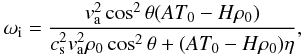Mathematical equation: \begin{eqnarray} \omega_{\rm i}= \frac{ v_{\rm a}^2 \cos^2\theta (AT_0-H \rho_0)}{c_{\rm s}^2 v_{\rm a}^2 \rho_0 \cos^2 \theta +(AT_0-H \rho_0) \eta}, \end{eqnarray}