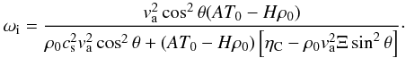Mathematical equation: \begin{eqnarray} \omega_{\rm i}= \frac{ v_{\rm a}^2 \cos^2\theta (AT_0-H \rho_0)}{\rho_0 c_{\rm s}^2 v_{\rm a}^2 \cos^2 \theta +(AT_0 -H\rho_0)\left[ \eta_{\rm C} - \rho_0 v_{\rm a}^2 \Xi \sin^2\theta\right]}\cdot \end{eqnarray}